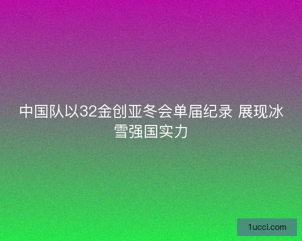 中国队以32金创亚冬会单届纪录 展现冰雪强国实力