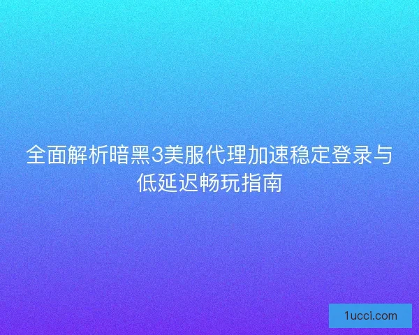 全面解析暗黑3美服代理加速稳定登录与低延迟畅玩指南