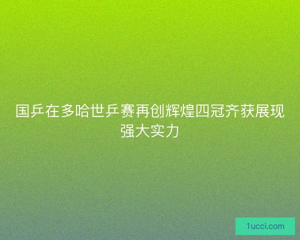 国乒在多哈世乒赛再创辉煌四冠齐获展现强大实力